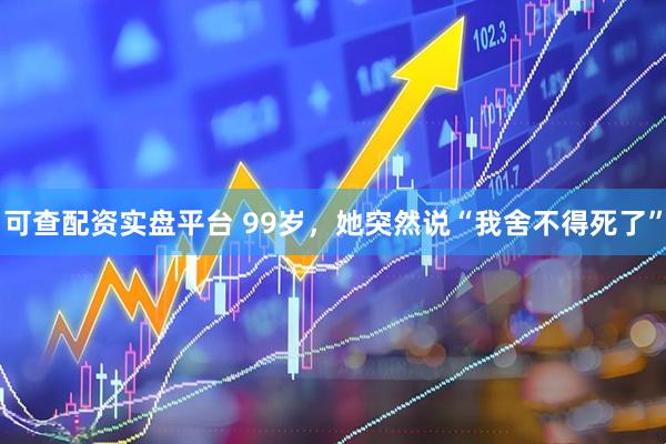 可查配资实盘平台 99岁，她突然说“我舍不得死了”