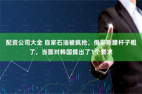配资公司大全 自家石油被疯抢，俄罗斯腰杆子粗了，当面对韩国提出了1个要求