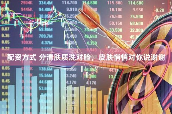 配资方式 分清肤质洗对脸，皮肤悄悄对你说谢谢