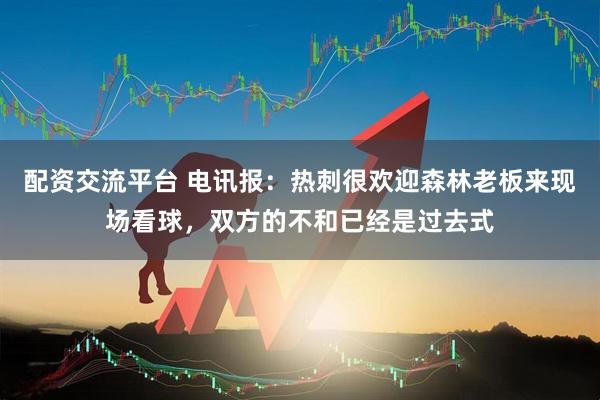 配资交流平台 电讯报：热刺很欢迎森林老板来现场看球，双方的不和已经是过去式
