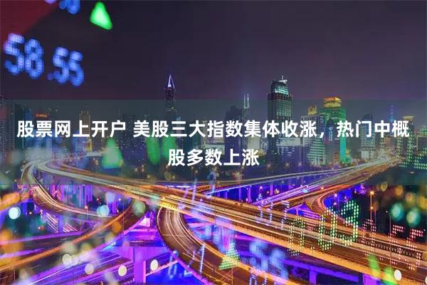股票网上开户 美股三大指数集体收涨，热门中概股多数上涨