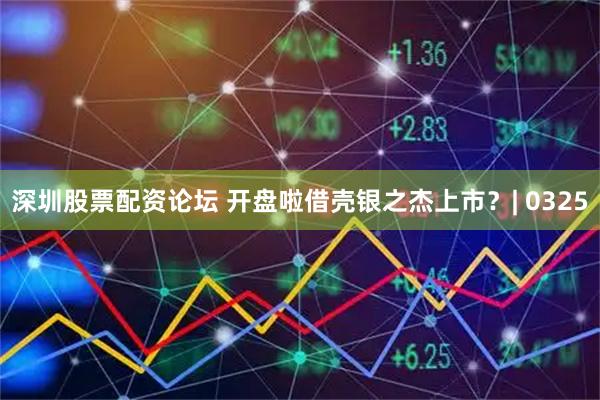 深圳股票配资论坛 开盘啦借壳银之杰上市？| 0325