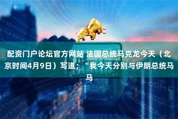 配资门户论坛官方网站 法国总统马克龙今天（北京时间4月9日）写道；“我今天分别与伊朗总统马