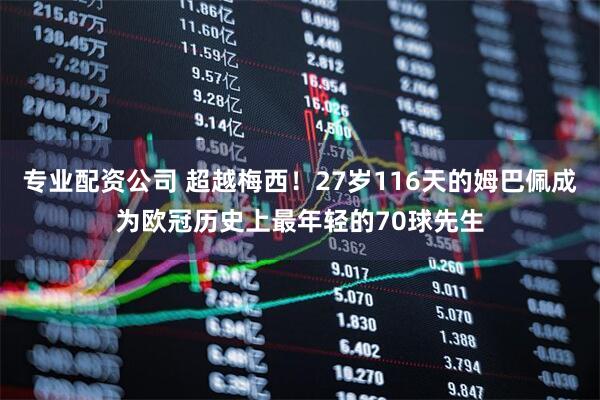 专业配资公司 超越梅西！27岁116天的姆巴佩成为欧冠历史上最年轻的70球先生