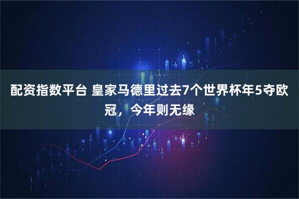 配资指数平台 皇家马德里过去7个世界杯年5夺欧冠，今年则无缘
