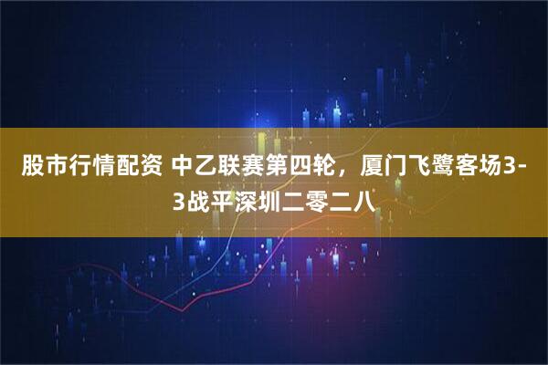 股市行情配资 中乙联赛第四轮，厦门飞鹭客场3-3战平深圳二零二八