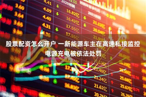 股票配资怎么开户 一新能源车主在高速私接监控电源充电被依法处罚