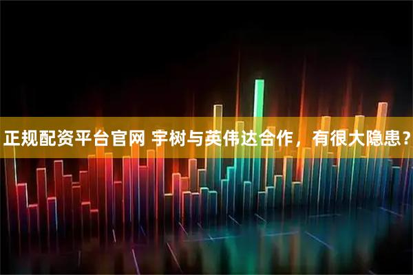 正规配资平台官网 宇树与英伟达合作，有很大隐患？