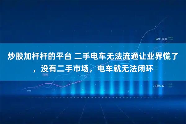 炒股加杆杆的平台 二手电车无法流通让业界慌了，没有二手市场，电车就无法闭环