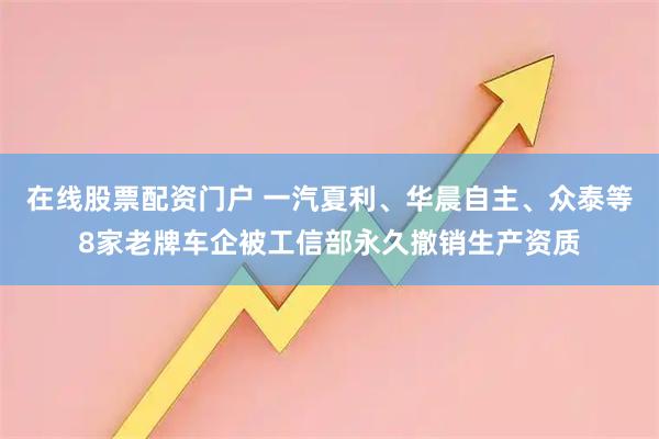在线股票配资门户 一汽夏利、华晨自主、众泰等8家老牌车企被工信部永久撤销生产资质